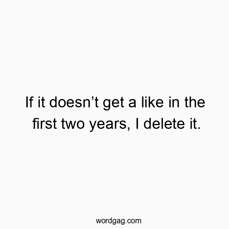 If it doesnโt get a like in the first two years, I delete it.