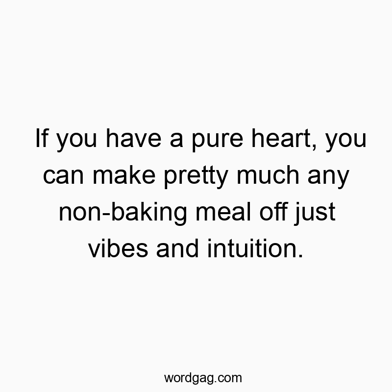 If you have a pure heart, you can make pretty much any non-baking meal off just vibes and intuition.