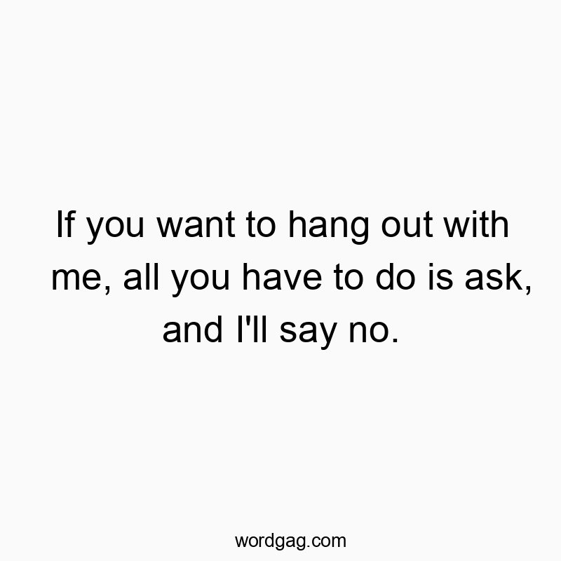 If you want to hang out with me, all you have to do is ask,…