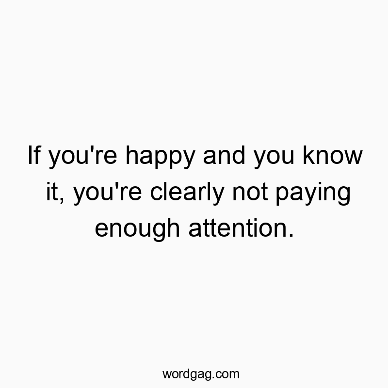 If you’re happy and you know it, you’re clearly not paying enough attention.