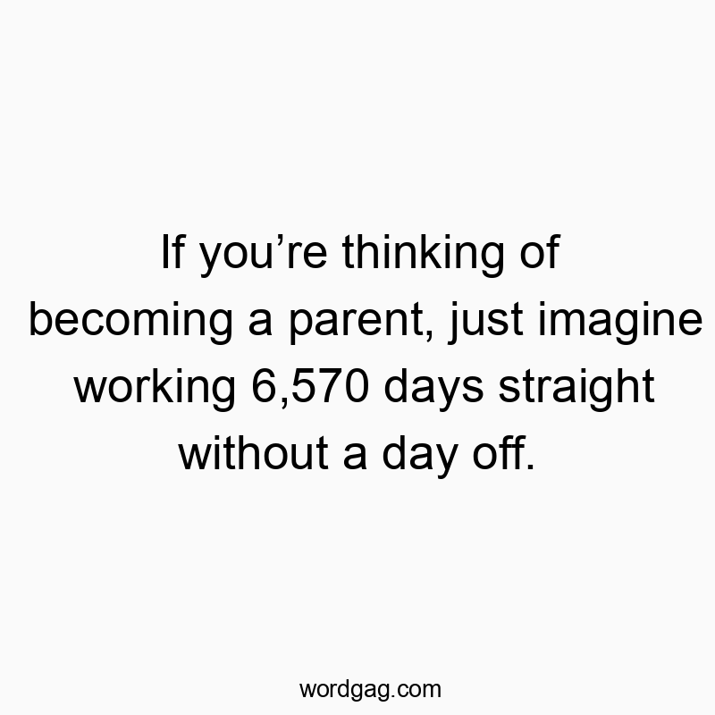 If you’re thinking of becoming a parent, just imagine working 6,570 days straight without a day off.