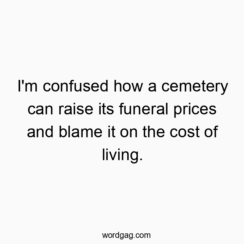 I’m confused how a cemetery can raise its funeral prices and blame it on the cost of living.