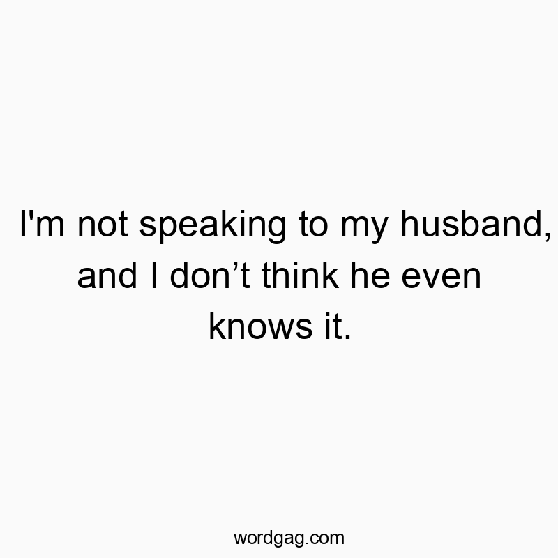 I’m not speaking to my husband, and I donโt think he even knows it.