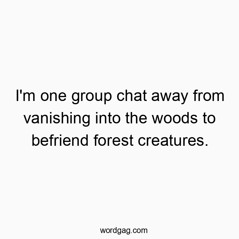 I’m one group chat away from vanishing into the woods to befriend forest creatures.