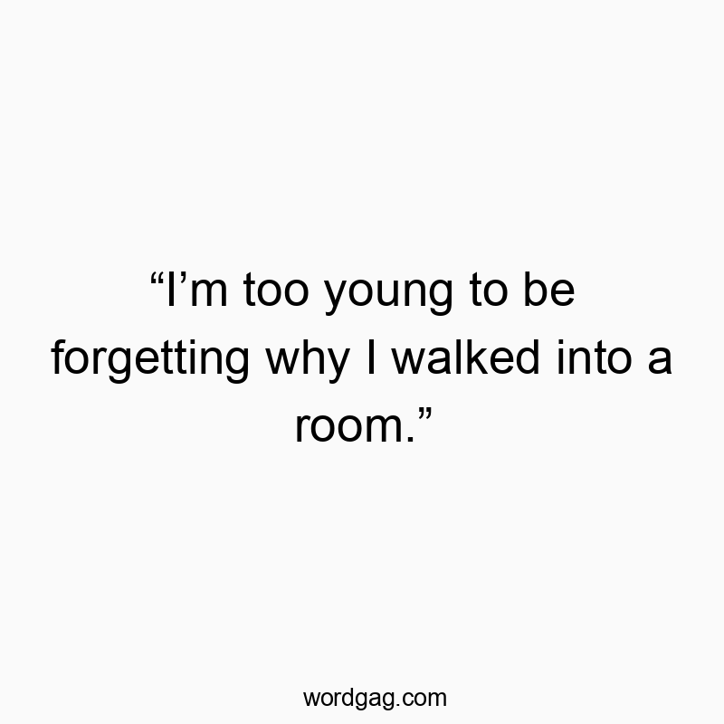 Funny confusion quotes - βIβm too young to be forgetting why I walked into a room.β