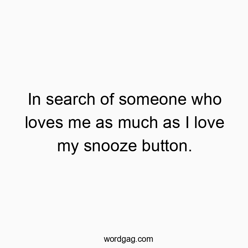 In search of someone who loves me as much as I love my snooze button.