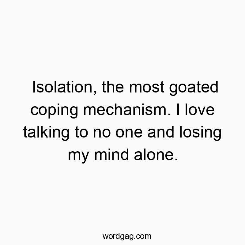 Isolation, the most goated coping mechanism. I love talking to no one and losing my mind alone.
