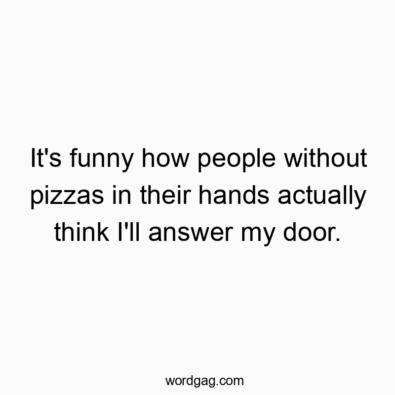 It’s funny how people without pizzas in their hands actually think I’ll answer my door.