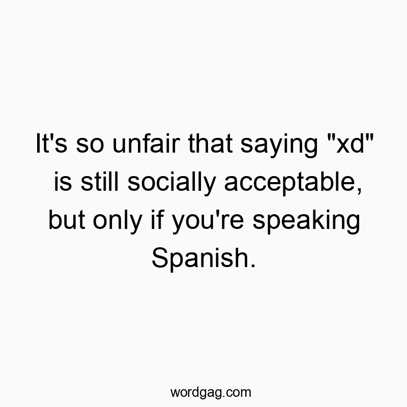 It’s so unfair that saying “xd” is still socially acceptable, but only if you’re speaking Spanish.