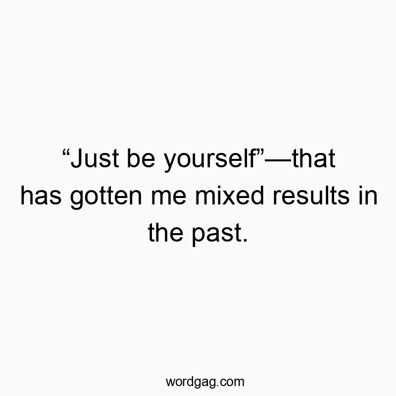 Funny result quotes - “Just be yourself”—that has gotten me mixed results in the past.