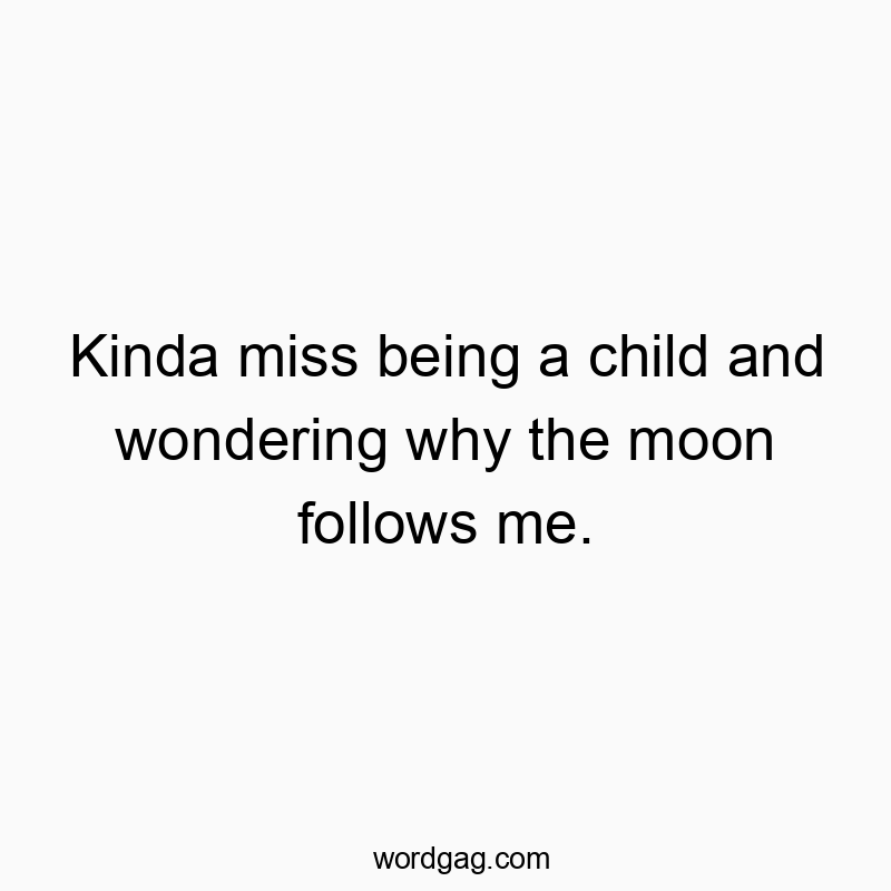 Kinda miss being a child and wondering why the moon follows me.