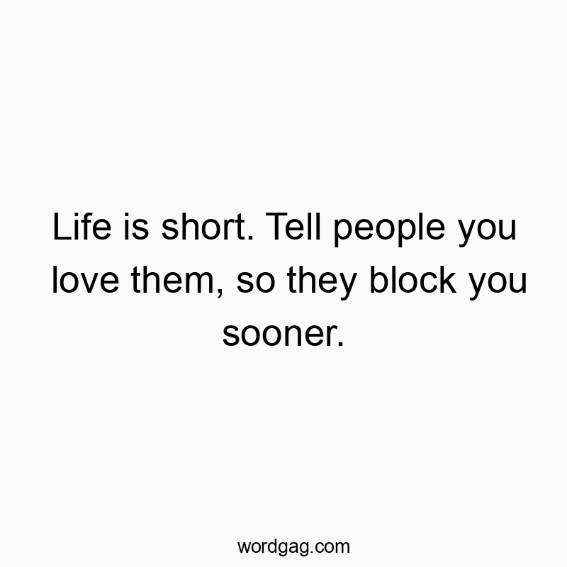 Life is short. Tell people you love them, so they block you sooner.