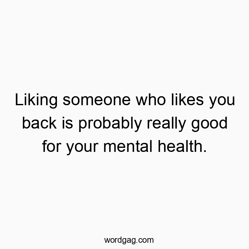 Liking someone who likes you back is probably really good for your mental health.