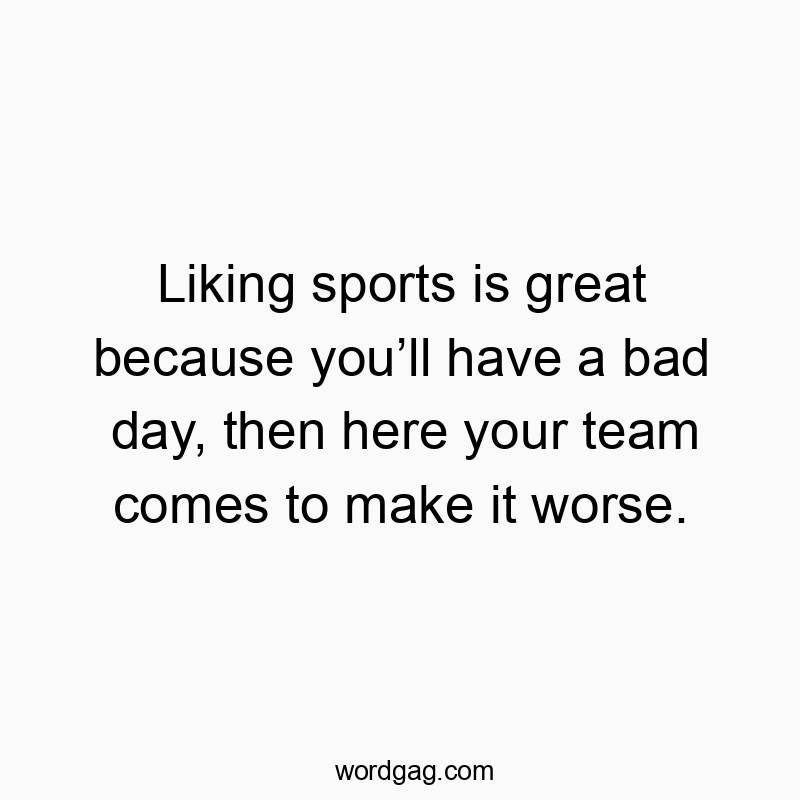Liking sports is great because youโll have a bad day, then here your team comes to make it worse.