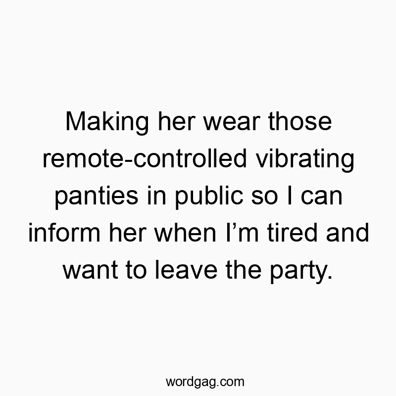Funny leave quotes - Making her wear those remote-controlled vibrating panties in public so I can inform her when I’m tired and want to leave the party.
