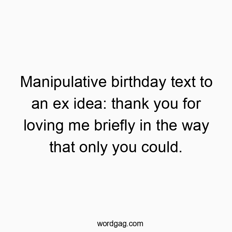 Manipulative birthday text to an ex idea: thank you for loving me briefly in the way that only you could.