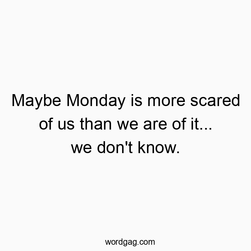 Maybe Monday is more scared of us than we are of it… we don’t know.