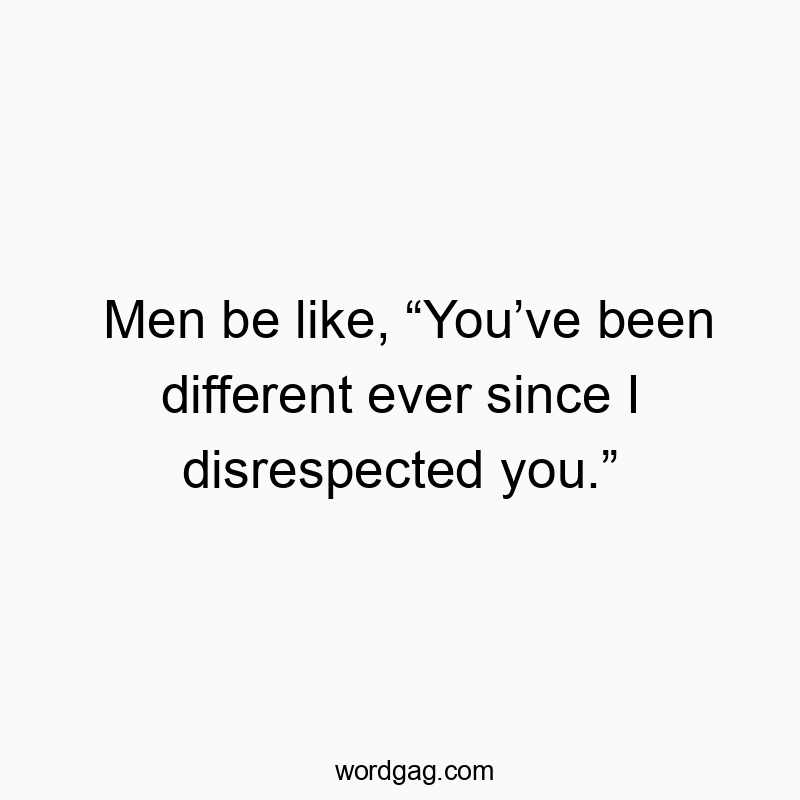 Funny disrespect quotes - Men be like, “You’ve been different ever since I disrespect…