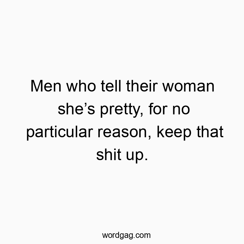 Men who tell their woman sheโs pretty, for no particular reason, keep that shit up.