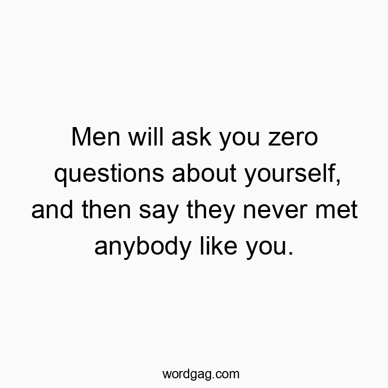 Men will ask you zero questions about yourself, and then say they never met anybody like you.