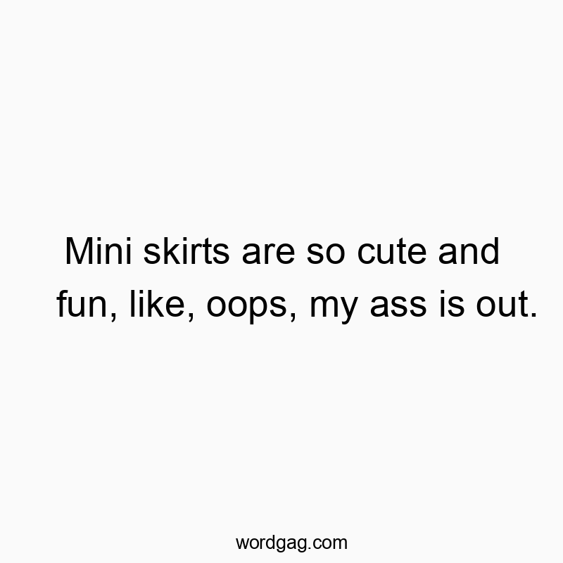 Mini skirts are so cute and fun, like, oops, my ass is out.