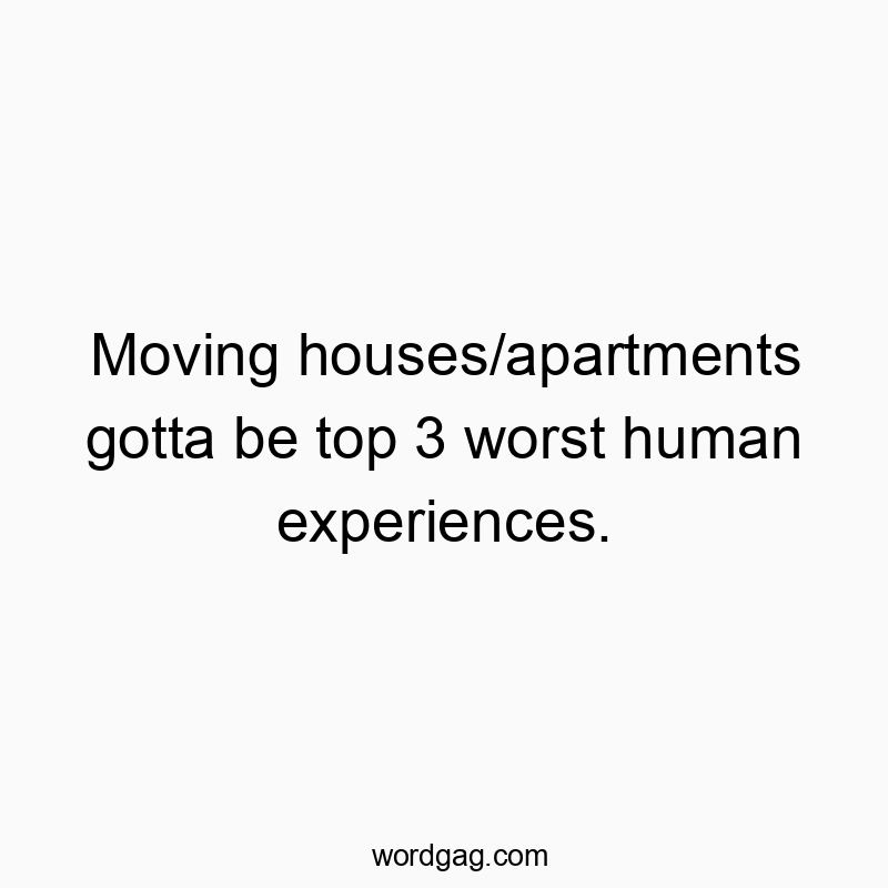 Moving houses/apartments gotta be top 3 worst human experiences.