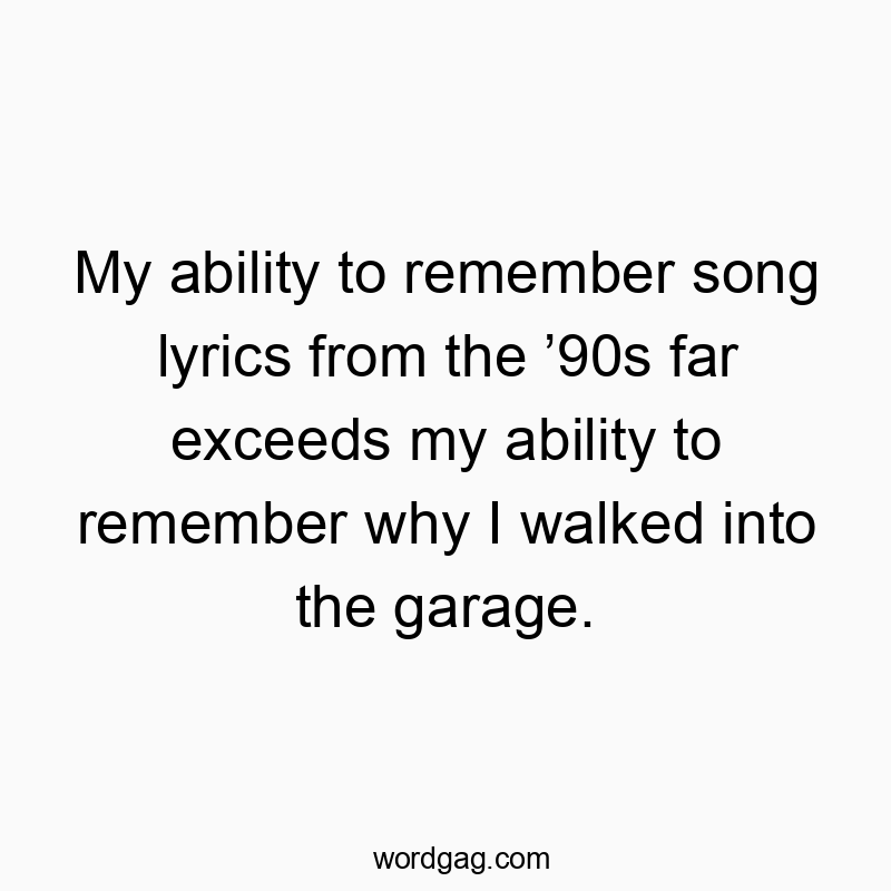 My ability to remember song lyrics from the โ90s far exceeds my ability to remember why I walked into the garage.