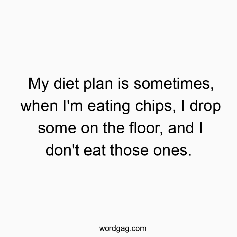 My diet plan is sometimes, when I’m eating chips, I drop some on the floor, and I don’t eat those ones.
