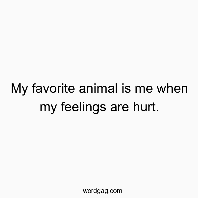 My favorite animal is me when my feelings are hurt.
