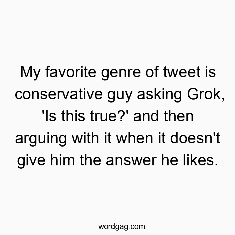 My favorite genre of tweet is conservative guy asking Grok, ‘Is this true?’ and then arguing with it when it doesn’t give him the answer he likes.
