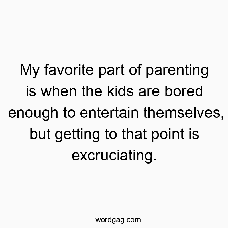 Funny kids quotes - My favorite part of parenting is when the kids are bored enough to entertain themselves, but getting to that point is excruciating.