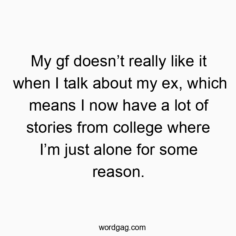 My gf doesnโt really like it when I talk about my ex, which means I now have a lot of stories from college where Iโm just alone for some reason.