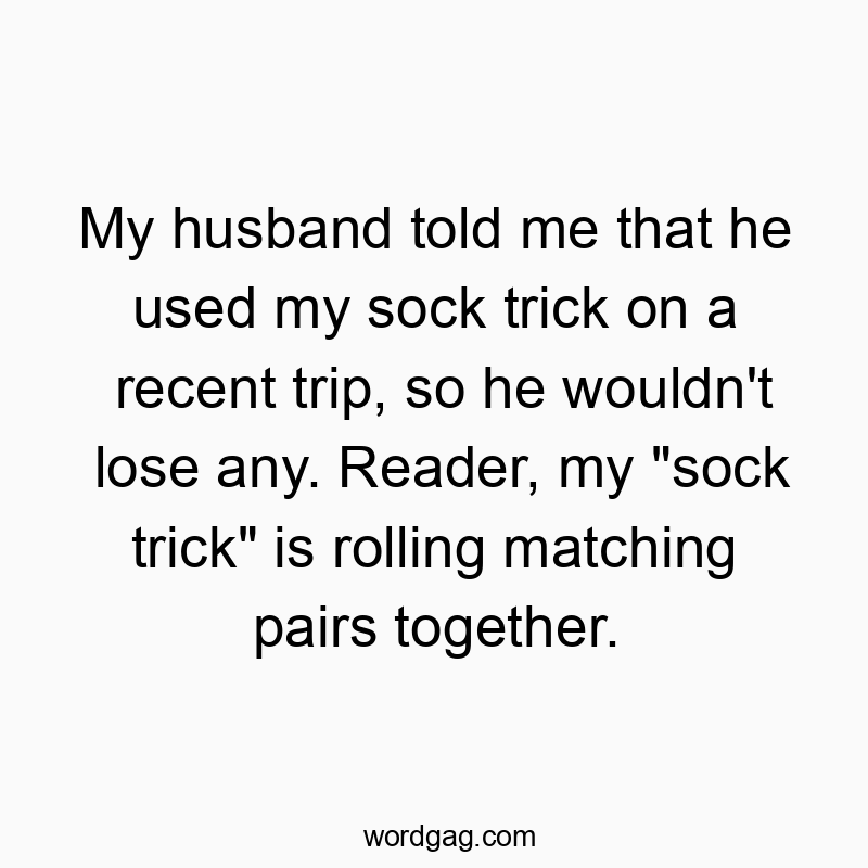 Funny reader quotes - My husband told me that he used my sock trick on a recent trip, so he wouldn’t lose any. Reader, my “sock trick” is rolling matching pairs together.