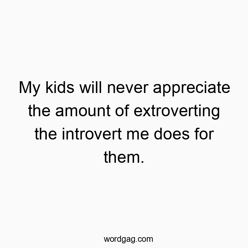 Funny kids quotes - My kids will never appreciate the amount of extroverting the introvert me does for them.