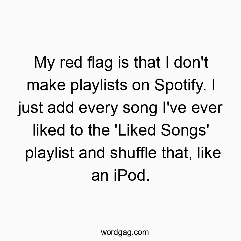 My red flag is that I don’t make playlists on Spotify. I just add every song I’ve ever liked to the ‘Liked Songs’ playlist and shuffle that, like an iPod.