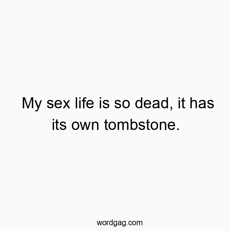 My sex life is so dead, it has its own tombstone.