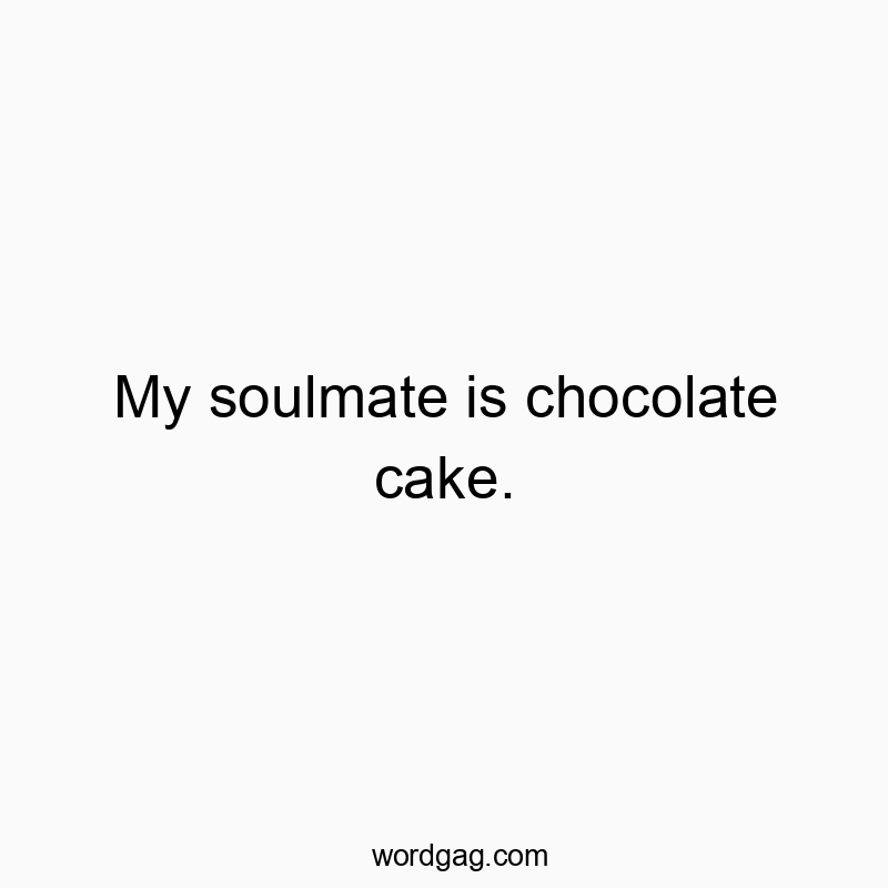 My soulmate is chocolate cake.