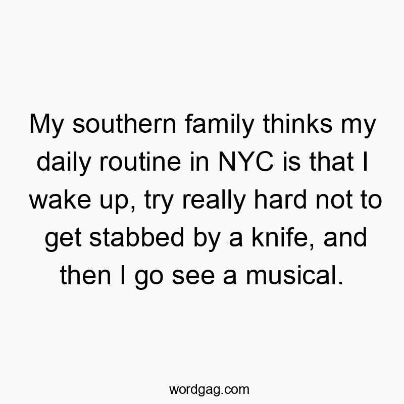 My southern family thinks my daily routine in NYC is that I wake up, try really hard not to get stabbed by a knife, and then I go see a musical.