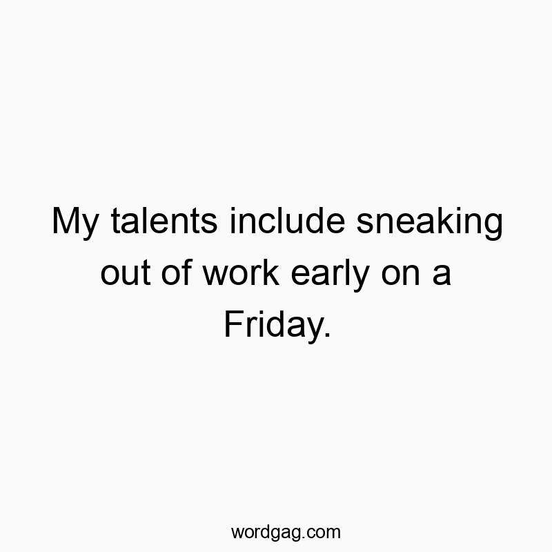 My talents include sneaking out of work early on a Friday.
