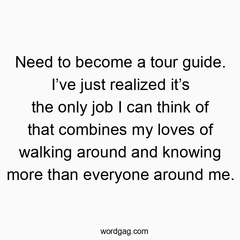 Funny tour quotes - Need to become a tour guide. I’ve just realized it’s the on…