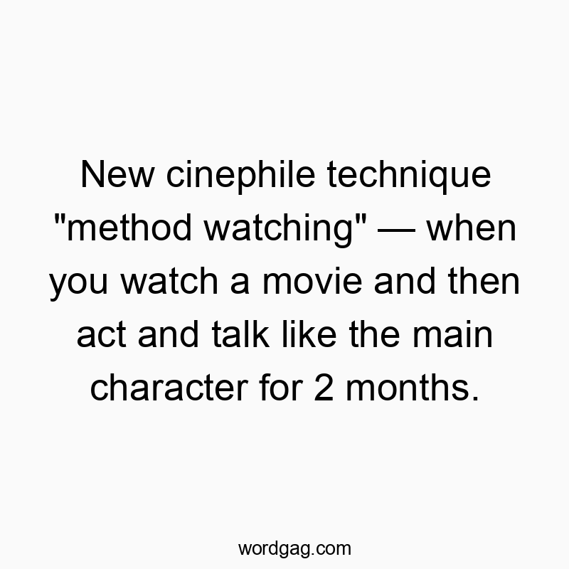 New cinephile technique “method watching” — when you watch a movie and then act and talk like the main character for 2 months.