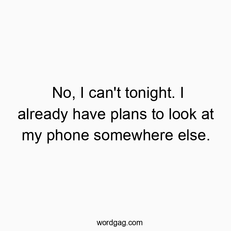 No, I can’t tonight. I already have plans to look at my phone somewhere else.