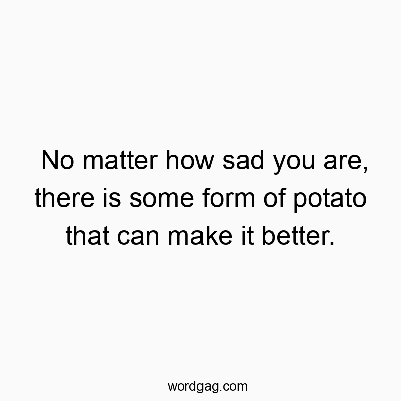 No matter how sad you are, there is some form of potato that can make it better.