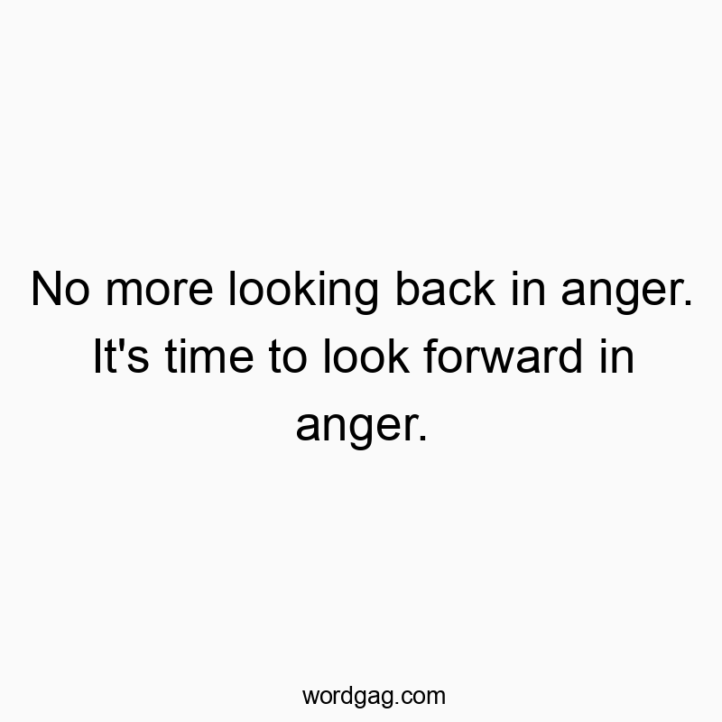 No more looking back in anger. It’s time to look forward in anger.