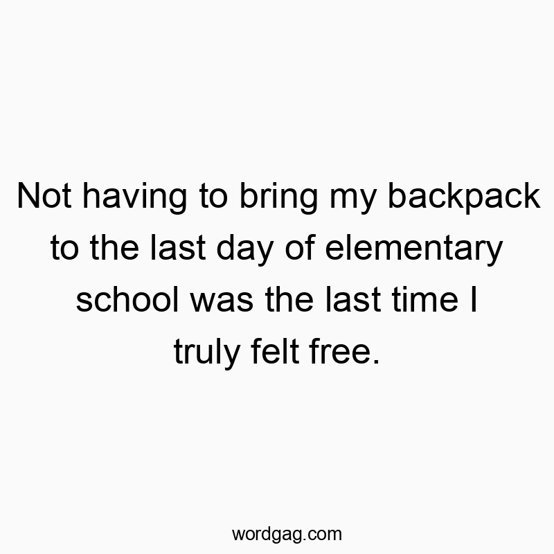Funny elementary quotes - Not having to bring my backpack to the last day of elementary school was the last time I truly felt free.