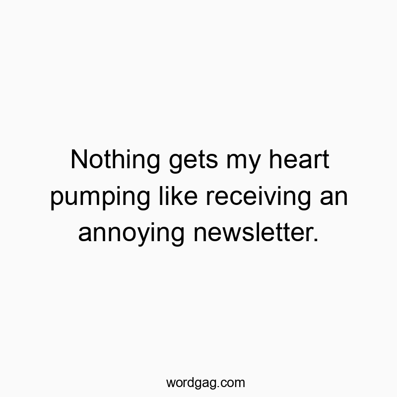 Nothing gets my heart pumping like receiving an annoying newsletter.