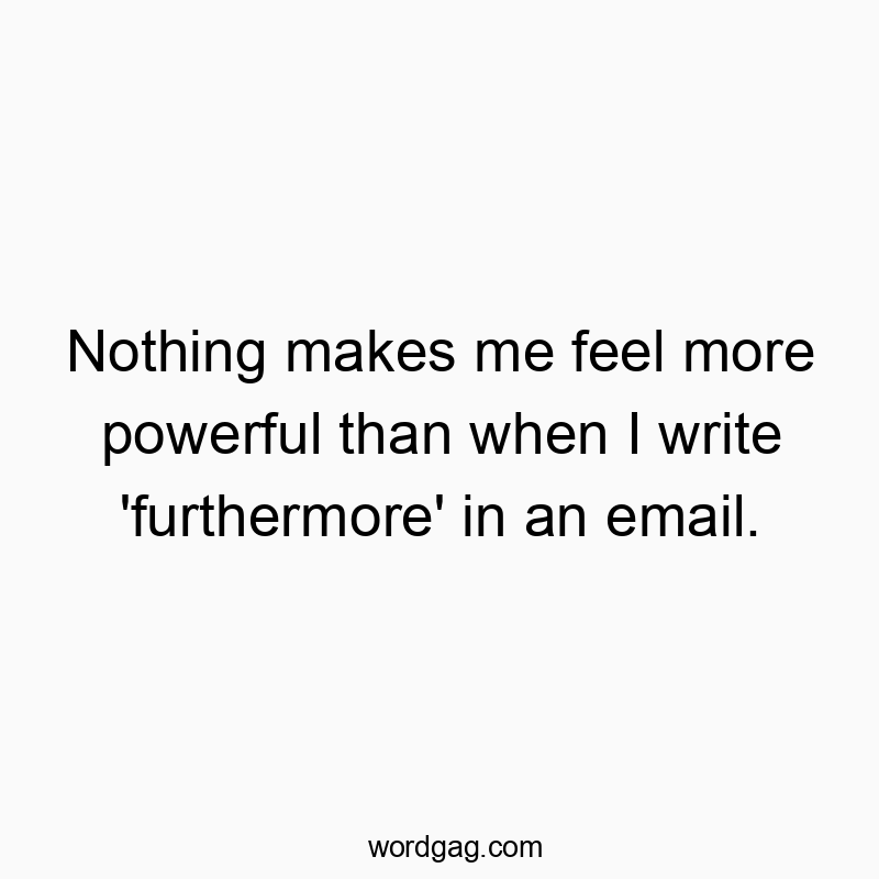 Nothing makes me feel more powerful than when I write ‘furthermore’ in an email.
