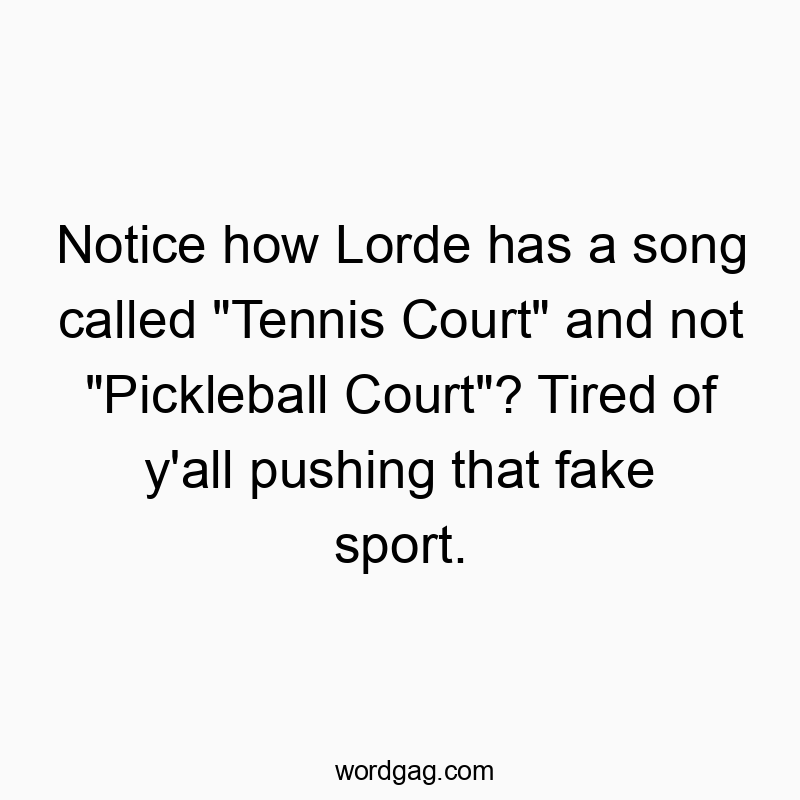 Notice how Lorde has a song called “Tennis Court” and not “Pickleball Court”? Tired of y’all pushing that fake sport.