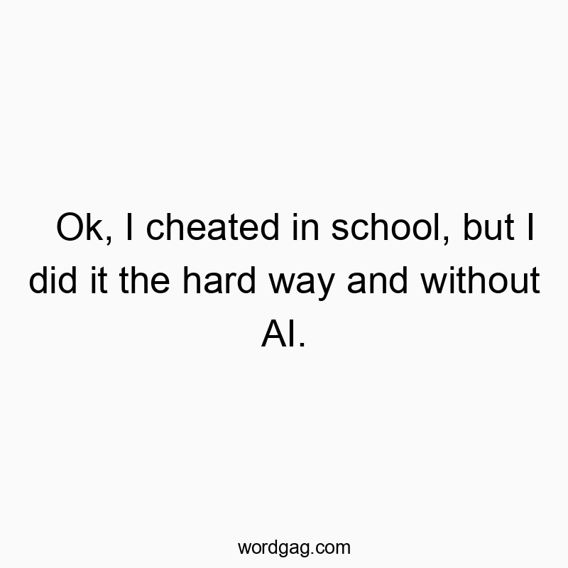 Ok, I cheated in school, but I did it the hard way and without AI.
