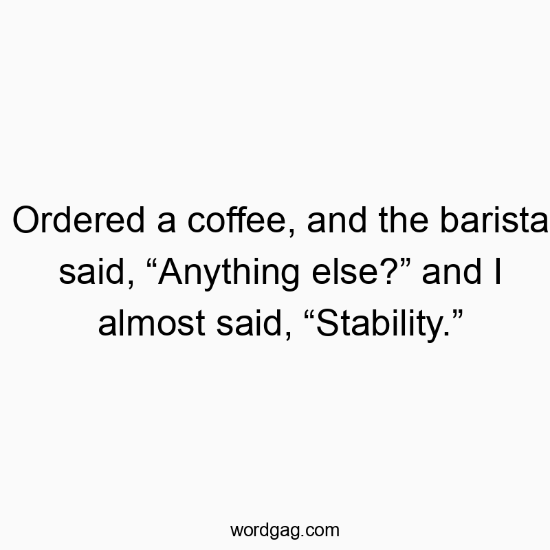 Ordered a coffee, and the barista said, “Anything else?” and I almost said, “Stability.”